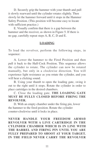 Page 1611 D. Securely grip the hammer with your thumb and pull
it slowly rearward until the cylinder rotates slightly. Then
slowly let the hammer forward until it stops in the Hammer
Safety Position. (This position will become easy to locate
with sufficient practice.)
E. Visually confirm that there is a gap between the
hammer and the receiver, as shown in Figure 5. If there is
no gap, carefully repeat steps A, B, C, D and E.
LOADING
To load the revolver, perform the following steps, in
sequence:
A. Lower the...