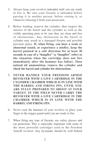Page 72 3. Always keep your revolver unloaded until you are ready
to fire it. Be sure your firearm is unloaded before
passing it to another person, before storing it, or
whenever releasing it from your possession.
4.Before loading, remove the cylinder, then inspect the
interior of the barrel and the cylinder as well as the
visible operating parts to be sure they are clean and free
of obstructions. Any obstruction in the barrel or
cylinder may result in a damaged firearm and possible
personal injury. If, when...