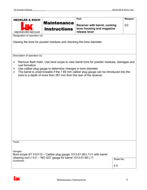 Page 12G3 Armorer’s Manual___________________________________________________________________________HECKLER & KOCH, INC. 
 
 
                                                   Maintenance Instructions                                                        9 
HECKLER & KOCH 
 OBERNDORF/NECKAR 
Maintenance 
Instructions
 
Part: 
 
Receiver with barrel, cocking 
lever housing and magazine 
release lever Weapon: 
 
G3 
Designation of operation (s): 
 
Viewing the bore for powder residues and checking the bore...