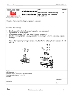 Page 13G3 Armorer’s Manual___________________________________________________________________________HECKLER & KOCH, INC. 
 
 
                                                   Maintenance Instructions                                                        10 
HECKLER & KOCH 
 OBERNDORF/NECKAR 
Maintenance 
Instructions
 
Part: 
 
Receiver with barrel, cocking 
lever housing and magazine 
release lever Weapon: 
 
G3 
Designation of operation (s): 
 
Checking the rear and front sight, replace, if necessary...