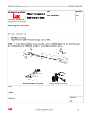 Page 19G3 Armorer’s Manual___________________________________________________________________________HECKLER & KOCH, INC. 
 
 
                                                   Maintenance Instructions                                                        16 
HECKLER & KOCH 
 OBERNDORF/NECKAR 
Maintenance 
Instructions
 
Part: 
 
Bolt assembly Weapon: 
 
G3 
Designation of operation (s): 
 
Replacing bolt components 
Description of operation (s): 
 
¾  Strip bolt assembly. 
¾  Assemble new bolt components...