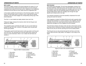 Page 1222OPERATION OF PARTSBolt Locked
The barrel is tightly screwed to the barrel extension by means of a nut.
The bolt head carrier houses the bolt head which can move along its
longitudinal axis inside the bolt head carrier. Additional to its longitudinal
movement the bolt head can also rotate around its longitudinal axis.
In the locked condition the bolt head is in the foremost position. The bolt
head in the bolt head carrier is turned in such a way that the locking
recesses of the bolt head engage the...