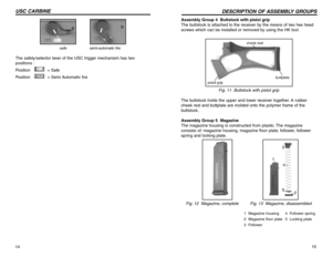 Page 814USC CARBINE
15
DESCRIPTION OF ASSEMBLY GROUPS
Assembly Group 4  Buttstock with pistol grip
The buttstock is attached to the receiver by the means of two hex head
screws which can be installed or removed by using the HK tool.
Fig. 11  Buttstock with pistol grip
The buttstock holds the upper and lower receiver together. A rubber
cheek rest and buttplate are molded onto the polymer frame of the
buttstock.
Assembly Group 5  Magazine  
The magazine housing is constructed from plastic. The magazine
consists...