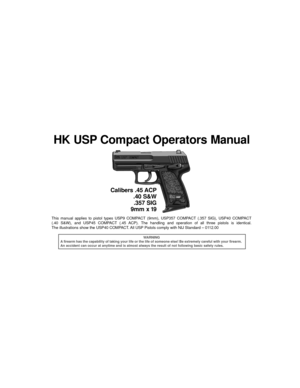 Page 5This manual applies to pistol types USP9 COMPACT (9mm), USP357 COMPACT (.357 SIG), USP40 COMPACT
(.40 S&W), and USP45 COMPACT (.45 ACP). The handling and operation of all three pistols is identical. 
The illustrations show the USP40 COMPACT. All USP Pistols comply with NIJ Standard – 0112.00
WARNING
A firearm has the capability of taking your life or the life of someone else! Be extremely careful with your firearm.
An accident can occur at anytime and is almost always the result of not following basic...