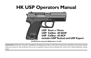 Page 5All USP Pistols comply with NIJ Standard – 0112.00
WARNING: A firearm has the capability of taking your life or the life of someone else! Be extremely careful
with your firearm. An accident can occur at anytime and is almost always the result of not following basic safety
rules.
HK USP Operators Manual 
 










USP  9mm x 19mm
USP  Caliber .40 S&W
USP  Caliber .45 ACP
includes USP Tactical and USP Expert 