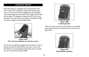 Page 5656
LOCK-OUT DEVICE
Many HK pistols are equipped with a patented HK Lock-
Out™ device. This component replaces the lanyard loop
insert in the frame and when engaged locks the handgun’s
action by blocking any movement of the trigger, the hammer,
and the slide. The handgun is locked and can not fire until
unlocked. The Lock-Out control plate is accessible through
the pistol’s magazine well (see figure 56A).
Figure 56A
Turn the key clockwise to lock the action 
Use the two pronged key supplied with the...