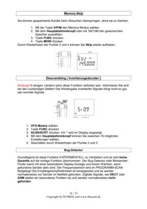 Page 1616 / 22  
Copyright by DL9BDX und www.thiecom.de Memory-Skip 
 
Sie können gespeicherte Kanäle beim Absuchen überspringen, ohne sie zu löschen. 
 
1.  Mit der Taste V/P/M den Memory-Modus wählen. 
2. Mit dem Hauptabstimmknopf oder mit 1M/10M den gewünschten 
Speicher auswählen. 
3. Taste FUNC drücken. 
4. Taste MONI drücken. 
Durch Wiederholen der Punkte 3 und 4 können Sie Skip wieder aufheben. 
 
 
 
Descrambling ( Invertierungsdecoder ) 
 
Achtung! In einigen Ländern kann diese Funktion verboten sein....