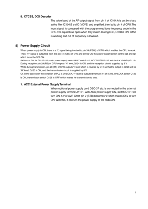 Page 77
8. CTCSS, DCS Decoder
The voice band of the AF output signal from pin 1 of IC104:A is cut by sharp
active filter IC104:B and C (VCVS) and amplified, then led to pin 4 of CPU. The
input signal is compared with the programmed tone frequency code in the
CPU. The squelch will open when they match. During DCS, Q108 is ON, C156
is working and cut off frequency is lowered.
5) Power Supply Circuit
When power supply is ON, there is a “L” signal being inputted to pin 39 (PSW) of CPU which enables the CPU to...