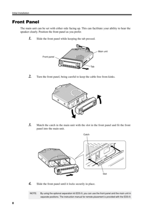 Page 118
Initial Installation
NOTE: By using the optional separation kit EDS-9, you can use the front panel and the main unit in
separate positions. The instruction manual for remote placement is provided with the EDS-9.
Front Panel
The main unit can be set with either side facing up. This can facilitate your ability to hear the
speaker clearly. Position the front panel as you prefer.
1.Slide the front panel while keeping the tab pressed.
2.Turn the front panel, being careful to keep the cable free from kinks....