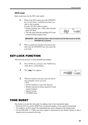 Page 4239
Useful functions
•DCS scan
Same as previous, but for DCS code search.
1.While in the DCS setting, press the UP/DOWN
key for more than 1 second but less than 2 sec-
onds to start scanning.
(It scans 105 DCS codes in order.)
• During scanning, the 1 MHz order decimal
point will flash.
• The scan stops when the matching DCS code
is detected and reception starts.
2.When scanning has finished, pressing any key
other than the UP/DOWN key will cancel the
scan mode.
DCS
KEY-LOCK FUNCTION
This will lock the...