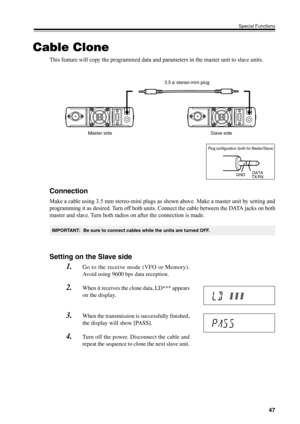 Page 5047
Special Functions
Cable Clone
This feature will copy the programmed data and parameters in the master unit to slave units.
3.5 ø stereo-mini plug 
 Master side  Slave side 
Connection
Make a cable using 3.5 mm stereo-mini plugs as shown above. Make a master unit by setting and
programming it as desired. Turn off both units. Connect the cable between the DATA jacks on both
master and slave. Turn both radios on after the connection is made.
Plug configuration (both for Master/Slave)
GNDDATA
TX/RX...