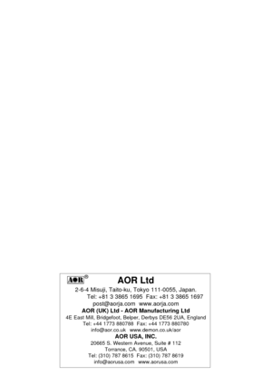 Page 20AOR Ltd
2-6-4 Misuji, Taito-ku, Tokyo 111-0055, Japan.
Tel: +81 3 3865 1695  Fax: +81 3 3865 1697
post@aorja.com  www.aorja.com
AOR (UK) Ltd - AOR Manufacturing Ltd
4E East Mill, Bridgefoot, Belper, Derbys DE56 2UA, England
Tel: +44 1773 880788  Fax: +44 1773 880780
info@aor.co.uk  www.demon.co.uk/aor
AOR USA, INC.20665 S. Western Avenue, Suite # 112
Torrance, CA. 90501, USA
Tel: (310) 787 8615  Fax: (310) 787 8619
info@aorusa.com  www.aorusa.com
® 
