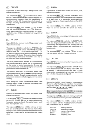 Page 12PAGE  12          AR5000 OPERATING MANUAL
 
- OFFSET
Figure FIVE for the numeric input of frequencies, bank,
channel numbers etc.
The sequence 
  initiates FREQUENCY
OFFSET where the receiver will automatically jump to a
pre-programmed frequency offset, this is very useful for
checking the other side of duplex transmissions such as
the input frequency of amateur radio repeaters or VHF
marine traffic.
The sequence 
 
then hold the  key for more
than one second activates the FREQUENCY OFFSET
menu where new...
