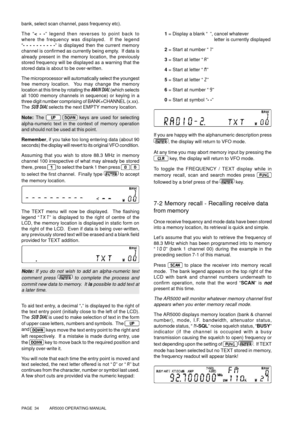 Page 34PAGE  34          AR5000 OPERATING MANUAL
bank, select scan channel, pass frequency etc).
The “< - -” legend then reverses to point back to
where the frequency was displayed.  If the legend
“- - - - - - - - - -” is displayed then the current memory
channel is confirmed as currently being empty.  If data is
already present in the memory location, the previously
stored frequency will be displayed as a warning that the
stored data is about to be over-written.
The microprocessor will automatically select the...