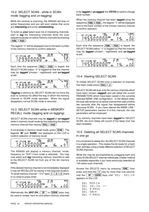 Page 44PAGE  44          AR5000 OPERATING MANUAL
10-2  SELECT SCAN - while in SCAN
mode (tagging and un-tagging)
While the receiver is scanning, the AR5000 will stop on
active frequencies and you will soon realise that some
are 
interesting and some uninteresting.
To build up 
your select scan list of interesting channels,
start to 
tag the interesting channels while the scan
sequence pauses on active memory channels by pressing
 
The legend “S” will be displayed next to the bank number
of the memory channel to...