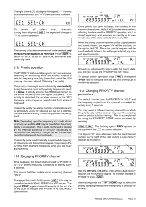 Page 45AR5000 OPERATING MANUAL          PAGE 45
The right of the LCD will display the legend “* *” if select
scan channels exist and “- -” if there are none to delete.
To delete all select scan channels
(un-tag them all) press 
, the legend will change to
“- -” to confirm operation.
The memory channels themselves will not be deleted, only
the select scan tags will be removed
.  Press  
to
return to VFO, SCAN or SEARCH, whichever was
previously used.
(11)  Priority operation
The PRIORITY feature enables you to...