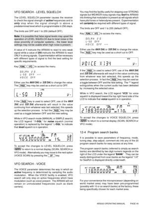 Page 49AR5000 OPERATING MANUAL          PAGE 49
VFO SEARCH - LEVEL SQUELCH
The LEVEL SQUELCH parameter causes the receiver
to check the signal strength of 
active frequencies and to
only stop when the signal strength is above a
predetermined level which is programmable in 256 steps.
The limits are OFF and 1 to 255 (default OFF).
Note: It is possible that false signal levels may upset the
operation of LEVEL SQUELCH due to local noise or the
close proximity of computer systems... the lower level
settings may not...