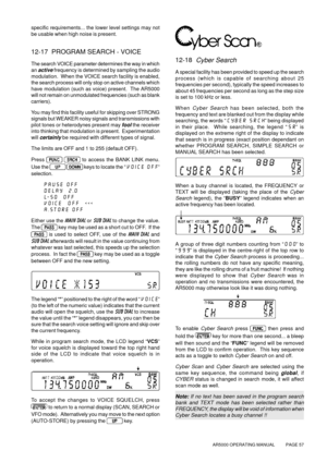 Page 57AR5000 OPERATING MANUAL          PAGE 57
specific requirements... the lower level settings may not
be usable when high noise is present.
12-17  PROGRAM SEARCH - VOICE
The search VOICE parameter determines the way in which
an 
active frequency is determined by sampling the audio
modulation.  When the VOICE search facility is enabled,
the search process will only stop on active channels which
have modulation (such as voice) present.  The AR5000
will not remain on unmodulated frequencies (such as blank...