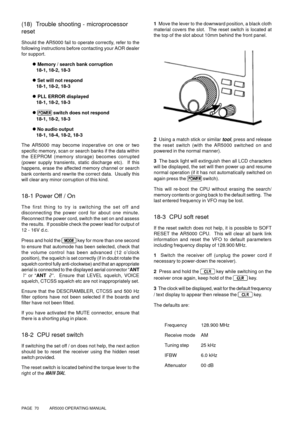 Page 70PAGE  70          AR5000 OPERATING MANUAL
(18)  Trouble shooting - microprocessor
reset
Should the AR5000 fail to operate correctly, refer to the
following instructions before contacting your AOR dealer
for support.
l Memory / search bank corruption
   18-1, 18-2, 18-3
l Set will not respond
   18-1, 18-2, 18-3
l PLL ERROR displayed
   18-1, 18-2, 18-3
l  
switch does not respond
   18-1, 18-2, 18-3
l No audio output
   18-1, 18-4, 18-2, 18-3
The AR5000 may become inoperative on one or two
specific...