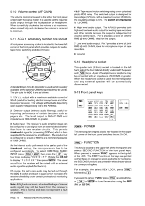 Page 10PAGE  10          AR5000 OPERATING MANUAL
5-10  Volume control (AF GAIN)
The volume control is located to the left of the front panel
underneath the signal meter. It is used to set the required
audio output through the loudspeaker or headphone.
When turned fully clockwise the volume is at maximum,
when rotated fully anti-clockwise the volume is reduced
to minimum.
5-11  ACC 1  accessory number one socket
A front panel accessory socket is located to the lower left
corner of the front panel which provides...
