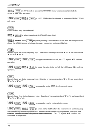 Page 1212
  in 2VFO mode to access the VFO PASS menu which extends to include the
SEARCH bank pass edit menu.
    in 2VFO, SEARCH or SCAN mode to access the SELECT SCAN
edit menu.
PUSH to abort entry via the keypad.
  to select the optional SLOT CARD when fitted.
 and HOLD the  key while powering On the AR8600 to soft reset the microprocessor
should the AR8600 appear to behave strangely... no memory contents will be lost.
Numeric figure one during frequency input.  Selection of memory/scan bank “A” or “a” and...