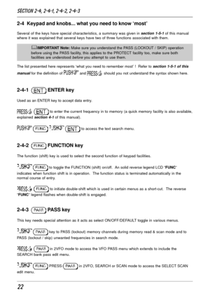 Page 2222
2-4  Keypad and knobs... what you need to know ‘most’
Several of the keys have special characteristics, a summary was given in section 1-5-1 of this manual
where it was explained that several keys have two of three functions associated with them.
&IMPORTANT Note: Make sure you understand the PASS (LOCKOUT / SKIP) operation
before using the PASS facility, this applies to the PROTECT facility too, make sure both
facilities are understood 
before you attempt to use them.
The list presented here...