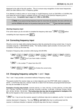 Page 2727
displayed to the right of the kHz position.  This is to ensure easy recognition of short wave frequencies
which are often listed as ‘kHz’ in frequency guides.
If an attempt is made to enter an ‘out of range’ or invalid frequency (such as 2345 MHz or 0.09 MHz) the
error beep will sound (if beep is enabled) and the LCD returns to the previous frequency prior to
frequency input.  Acceptable input range is 0.1 MHz to 2040 MHz.
&Note: If you pause during frequency input for more than 90 seconds, the menu...