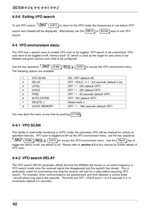 Page 4646
4-3-6  Exiting VFO search
To exit VFO search,   to return to the VFO mode (the frequencies in use before VFO
search was initiated will be displayed).  Alternatively use the 
 or  keys to exit VFO
search.
4-4  VFO environment menu
The VFO has a special menu to enable VFO scan to be toggled, VFO search to be customised, VFO
auto store to be toggled on/off, memory bank “J” (which is used as the target for auto store) to be
deleted and quick memory auto write to be configured.
Use the key sequence 
    to...