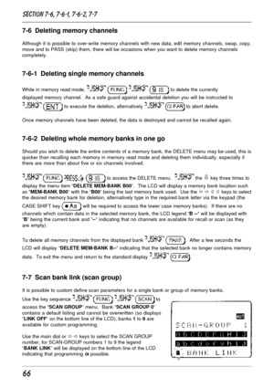 Page 1666
7-6  Deleting memory channels
Although it is possible to over-write memory channels with new data, edit memory channels, swap, copy,
move and to PASS (skip) them, there will be occasions when you want to delete memory channels
completely.
7-6-1  Deleting single memory channels
While in memory read mode,     to delete the currently
displayed memory channel.  As a safe guard against accidental deletion you will be instructed to
  to execute the deletion, alternatively   to abort delete.
Once memory...