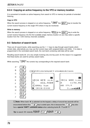 Page 2676
8-2-4  Copying an active frequency to the VFO or memory location
It is convenient to transfer an active frequency from search to VFO or memory for periods of extended
listening.
Copy to VFO
When the search process is stopped on an active frequency, 
 the  key to transfer the
current receive frequency to the single VFO where it may be monitored.
Write to memory
When the search process is stopped on an active frequency, 
 the  key to write the
current receive frequency into the first available empty...