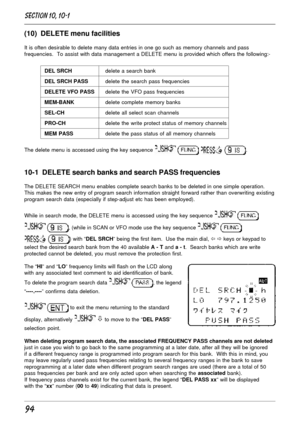 Page 4494
(10)  DELETE menu facilities
It is often desirable to delete many data entries in one go such as memory channels and pass
frequencies.  To assist with data management a DELETE menu is provided which offers the following:-
DEL SRCHdelete a search bank
DEL SRCH PASSdelete the search pass frequencies
DELETE VFO PASSdelete the VFO pass frequencies
MEM-BANKdelete complete memory banks
SEL-CHdelete all select scan channels
PRO-CHdelete the write protect status of memory channels
MEM PASSdelete the pass...