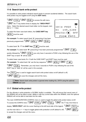 Page 50100
11-6  Search bank write protect
It is possible to write protect individual search banks to prevent accidental deletion.  The search bank
write protect may be toggled on/off using the EDIT menu.
    to access the edit menu.
 the ò key twelve times to display the “SRCH PROT”
menu.  Select the desired search bank letter via the keypad, main
dial or ï ð keys.
To select the lower case bank letters, the CASE SHIFT key
 must be used.
For example: To select search bank “h” (presuming it has been
previously...