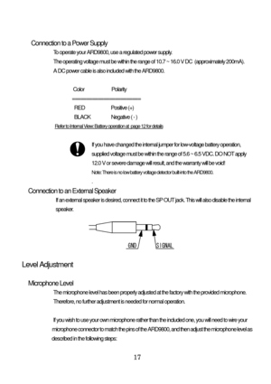 Page 18 17    Connection to a Power Supply 
To operate your ARD9800, use a regulated power supply.  
The operating voltage must be within the range of 10.7 ~ 16.0 V DC  (approximately 200mA). 
A DC power cable is also included with the ARD9800. 
 
                       Color                         Polarity 
                      ======================== 
                        RED                        Positive (+) 
                        BLACK                   Negative ( - ) 
      
Refer to Internal...