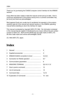 Page 2- 2 -
Thank you for purchasing the CU8232 computer control interface for the AR8000
receiver.
Every effort has been made to make this manual correct and up to date.  Due to
continuous development of the product and by error or omission anomalies may
be found and these are acknowledged.
Most apparent faults are usually due to accidental mis-operation of the product,
carefully read all of the manual and relevant sections in the AR8000 operating
manual before deciding to return the interface for repair....
