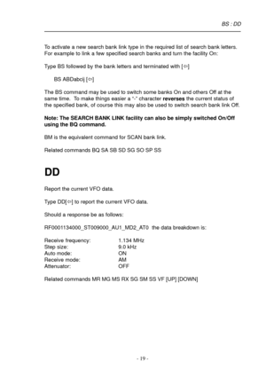 Page 19- 19 -
To activate a new search bank link type in the required list of search bank letters.
For example to link a few specified search banks and turn the facility On:
Type BS followed by the bank letters and terminated with [ï]
BS ABDabcij [ï]
The BS command may be used to switch some banks On and others Off at the
same time.  To make things easier a “-” character reverses the current status of
the specified bank, of course this may also be used to switch search bank link Off.
Note: The SEARCH BANK LINK...