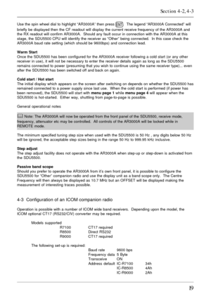 Page 1919
Use the spin wheel dial to highlight “AR3000A” then press .  The legend “AR3000A Connected” will
briefly be displayed then the CF readout will display the current receive frequency of the AR3000A and
the RX readout will confirm AR3000A.  Should any fault occur in connection with the AR3000A at this
stage, the SDU5500 CPU will identify the receiver as “Other” being connected.  In this case check the
AR3000A baud rate setting (which should be 9600bps) and connection lead.
Warm Start
Once the SDU5500 has...