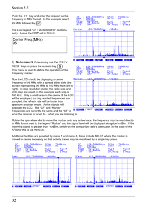 Page 3232
Push the  CF  key and enter the required centre
frequency in MHz format.  In this example select
95 MHz followed by 
.
The LCD legend “CF : 95.00000MHz” confirms
entry.  Leave the RBW set to 30 kHz.
6)  Go to menu 5, if necessary use the  PREV
NEXT  keys or press the numeric key 
.
This menu is used to define the operation of the
frequency marker.
Now the LCD should be displaying a centre
frequency of 95 MHz with a spread either side (the
screen representing 90 MHz to 100 MHz from left to
right).  In...