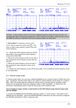 Page 3333
& Note:  In step resolution mode, the minimum displayed frequency will be the lower limit plus one
LCD-step/radio step, in the above example with a centre frequency of 95 MHz, 10000 kHz span and 30
kHz RBW this will be 90.10000 MHz with the top frequency being 100.00000 MHz.
7)  Go to menu 7, if necessary use the  PREV
NEXT  keys or press the numeric key 
.  This
menu is used in step resolution mode to move the
centre frequency.
  Moves the centre frequency up by half the span width, in this example...