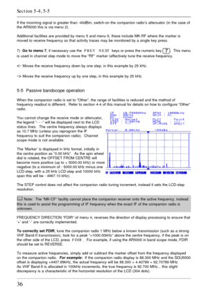 Page 3636
If the incoming signal is greater than -40dBm, switch-on the companion radio’s attenuator (in the case of
the AR5000 this is via menu 2).
Additional facilities are provided by menu 5 and menu 6, these include MK-RF where the marker is
moved to receive frequency so that activity traces may be monitored by a single key press.
7)  Go to menu 7, if necessary use the  PREV   NEXT  keys or press the numeric key 
.  This menu
is used in channel step mode to move the “RF” marker (effectively tune the receive...