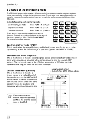 Page 2222
5-3 Setup of the monitoring mode
The SDU5600 is designed to provide 3 different monitoring modes such as the spectrum analyser
mode, step resolution mode and channel scope mode. Choosing the most appropriate monitoring
mode for your specific requirements is important to maximise performance and efficiency of the
SDU5600.
Method of selecting each monitoring mode:
  Spectrum analyser mode Press FUNC + 1  (SPECT)
  Step resolution mode Press FUNC + 2  (STEP)
  Channel scope mode Press FUNC + 3  (CHANL)...