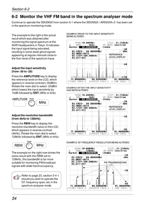 Page 3434
6-2  Monitor the VHF FM band in the spectrum analyser mode
Continue to operate the SDU5600 from section 6-1 where the SDU5600 / AR5000A+3  has been set
in the spectrum monitoring mode.
The example to the right is the actual
result which was obtained after
monitoring the signal spectrum at the
AOR headquarters in Tokyo. It indicates
the input signal being saturated,
resulting in some weak ghost signals
appearing at regular intervals close to
the floor level of the spectrum trace.
Adjust the input...