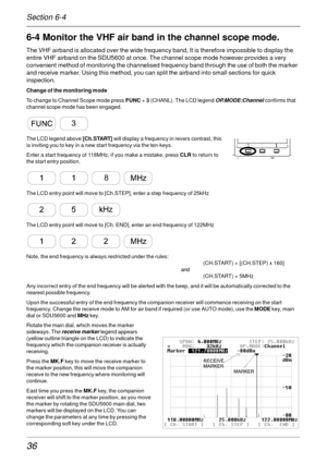 Page 3636
6-4 Monitor the VHF air band in the channel scope mode.
The VHF airband is allocated over the wide frequency band, It is therefore impossible to display the
entire VHF airband on the SDU5600 at once. The channel scope mode however provides a very
convenient method of monitoring the channelised frequency band through the use of both the marker
and receive marker. Using this method, you can split the airband into small sections for quick
inspection.
Change of the monitoring mode
To change to Channel...