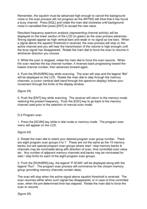 Page 13 
   
Remember, the squelch must be advanced high enough to cancel the background 
noise or the scan process will not progress as the AR7000 will 
think that it has found 
a busy channel.  Press [SQL] and rotate the main dial clockwise until background 
noise in cancelled then press [ENT] to accept the new value. 
 
Resultant frequency spectrum analysis (representing channel activity) will be 
displayed on the lower section of the LCD (in green) as the scan process advances.  
Strong signals appear as...