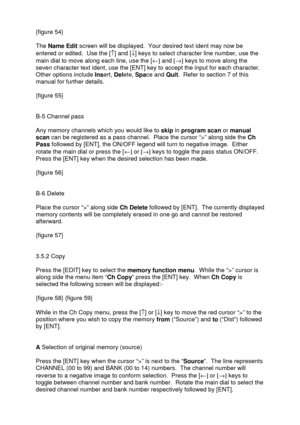 Page 21 
   
{figure 54} 
 
The Name Edit screen will be displayed.  Your desired text ident may now be 
entered or edited.  Use the [­] and [¯] keys to select character line number, use the 
main dial to move along each line, use the [¬] and [®] keys to move along the 
seven character text ident, use the [ENT] key to accept the input for each character.  
Other options include Insert, Delete, Space and Quit.  Refer to section 7 of this 
manual for further details. 
 
{figure 55} 
 
 
B-5 Channel pass 
 
Any...