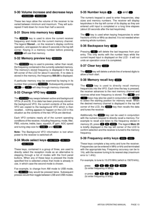 Page 13AR7030 OPERATING MANUAL          PAGE 13
5-30 Volume increase and decrease keys
 
 
These two keys allow the volume of the receiver to be
varied between minimum and maximum. They will auto-
repeat if held down for more than half a second.
5-31 Store into memory key 
The  key is used to store the current receiver
frequency and mode into the current memory channel.
The legend Stored .. on the receiver’s display confirms
operation, and appears for about 5 seconds in the top left
corner. Keying in a memory...