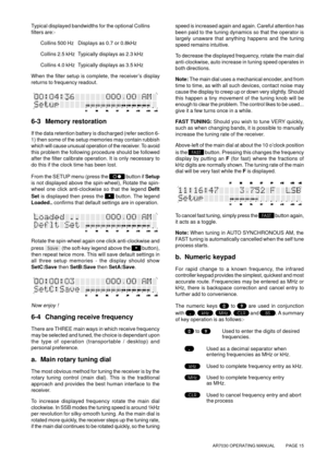 Page 15AR7030 OPERATING MANUAL          PAGE 15
Typical displayed bandwidths for the optional Collins
filters are:-
Collins 500 Hz Displays as 0.7 or 0.8kHz
Collins 2.5 kHz Typically displays as 2.3 kHz
Collins 4.0 kHz Typically displays as 3.5 kHz
When the filter setup is complete, the receiver’s display
returns to frequency readout.
6-3 Memory restoration
If the data retention battery is discharged (refer section 6-
1) then some of the setup memories may contain rubbish
which will cause unusual operation of...
