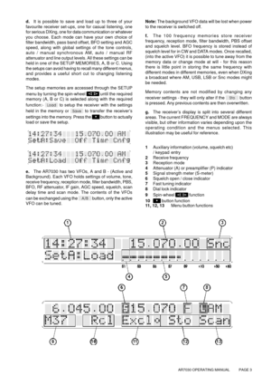 Page 3AR7030 OPERATING MANUAL          PAGE 3
d.It is possible to save and load up to three of your
favourite receiver set-ups, one for casual listening, one
for serious DXing, one for data communication or whatever
you choose. Each mode can have your own choice of
filter bandwidth, pass band offset, BFO setting and AGC
speed, along with global settings of the tone controls,
auto / manual synchronous AM, auto / manual RF
attenuator and line output levels. All these settings can be
held in one of the SETUP...