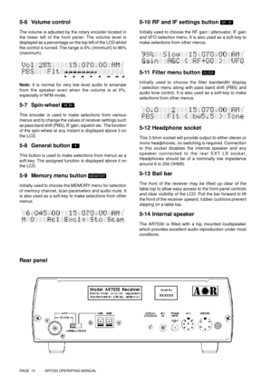 Page 10PAGE  10          AR7030 OPERATING MANUAL
5-6 Volume control
The volume is adjusted by the rotary encoder located in
the lower left of the front panel. The volume level is
displayed as a percentage on the top left of the LCD whilst
the control is turned. The range is 0% (minimum) to 96%
(maximum).
Note: It is normal for very low level audio to emanate
from the speaker even when the volume is at 0%,
especially in NFM mode.
5-7 Spin-wheel 
This encoder is used to make selections from various
menus and to...