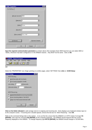 Page 4Page 4
Input the required communication parameters as shown above (this example shown 9600 baud but you can select 4800 or
19200), whichever has been configured on in the AR8200 receiver... they MUST be the same.  Click on OK.
Select the ‘PROPERTIES’ icon (finger pointing at a written page), select ‘SETTINGS’ then click on ‘ACSII Setup’.
Click on the fields indicated to add carriage returns to outgoing and incoming text.  Echo displays your keyboard strokes input on
to the computer screen.  If incoming...