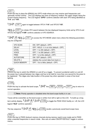 Page 1111
PUSH this key to place the AR8200 into 2VFO mode where you may receive spot frequencies and
‘generally monitor activity’.  The LCD displays two lines of frequency readout, the upper (larger) being the
current receive frequency.  The LCD legend “2VFO” confirms selection with each VFO being identified as
“V-A” and “V-B”.
   again to toggle between VFO-A “V-A” and VFO-B “V-B”.
  to initiate VFO search between the two displayed frequency limits set by VFO-A and
VFO-B, the legend “V-SR” confirms selection...